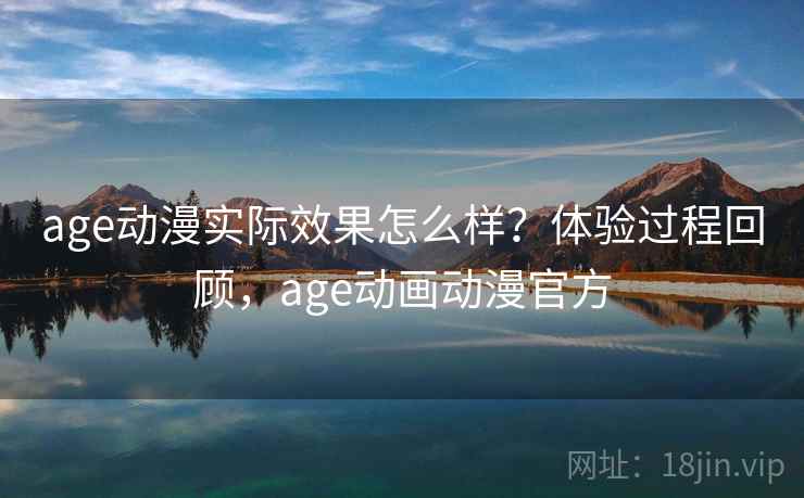 age动漫实际效果怎么样？体验过程回顾，age动画动漫官方