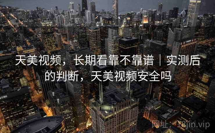 天美视频，长期看靠不靠谱｜实测后的判断，天美视频安全吗  第2张