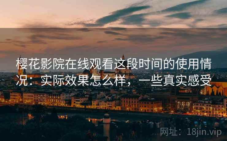 樱花影院在线观看这段时间的使用情况：实际效果怎么样，一些真实感受