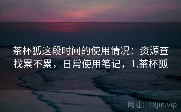 茶杯狐这段时间的使用情况:资源查找累不累,日常使用笔记,1.茶杯狐