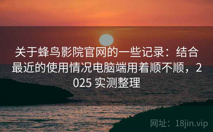 关于蜂鸟影院官网的一些记录:结合最近的使用情况电脑端用着顺不顺,2025 实测整理