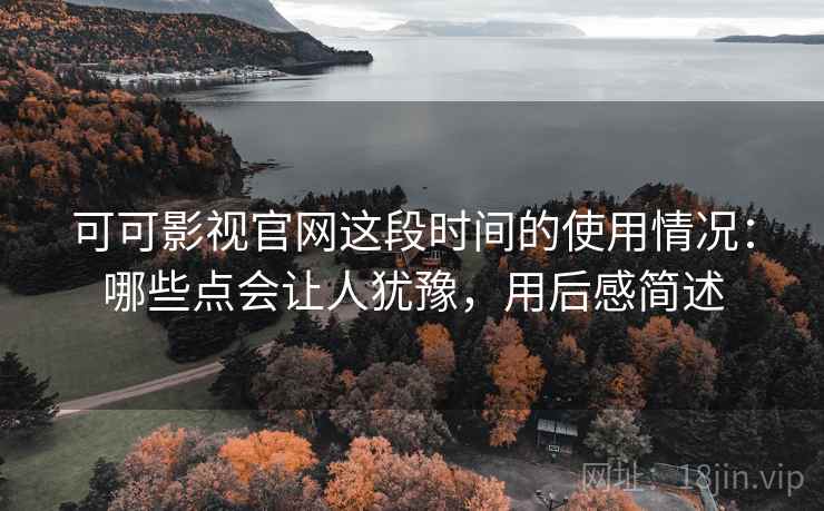可可影视官网这段时间的使用情况:哪些点会让人犹豫,用后感简述