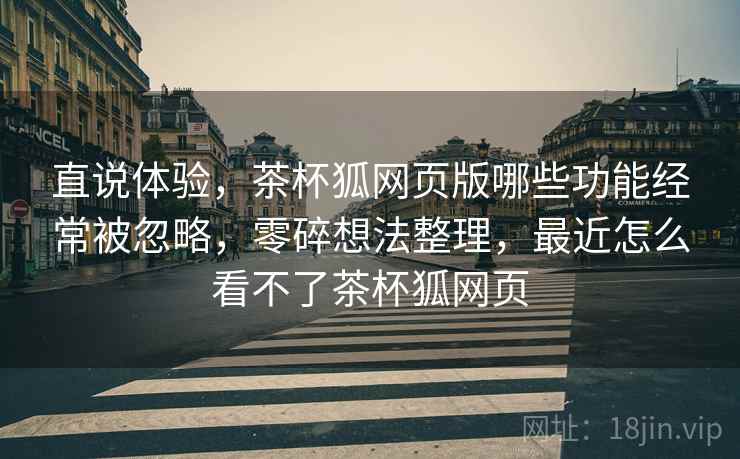 直说体验,茶杯狐网页版哪些功能经常被忽略,零碎想法整理,最近怎么看不了茶杯狐网页