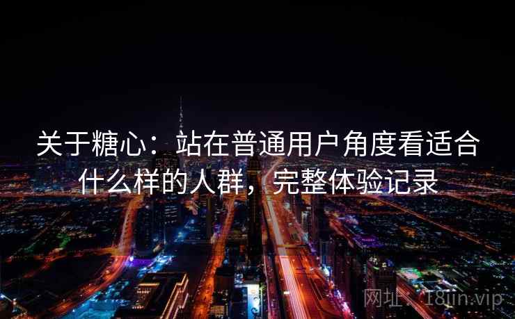 关于糖心：站在普通用户角度看适合什么样的人群，完整体验记录