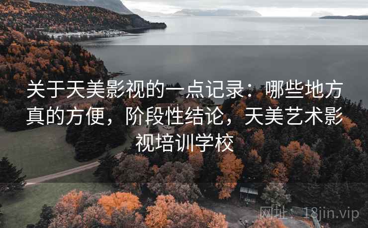 关于天美影视的一点记录：哪些地方真的方便，阶段性结论，天美艺术影视培训学校