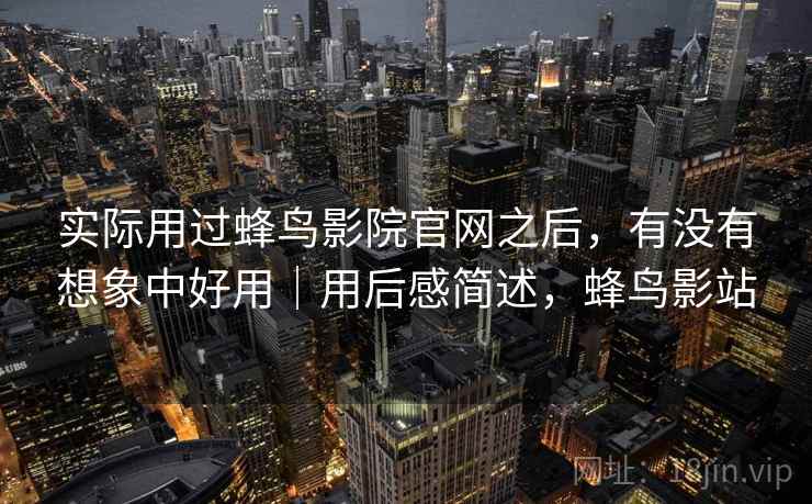 实际用过蜂鸟影院官网之后，有没有想象中好用｜用后感简述，蜂鸟影站