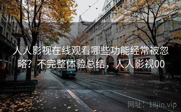 人人影视在线观看哪些功能经常被忽略？不完整体验总结，人人影视00