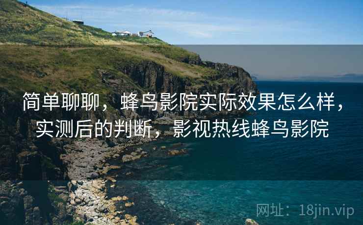 简单聊聊,蜂鸟影院实际效果怎么样,实测后的判断,影视热线蜂鸟影院