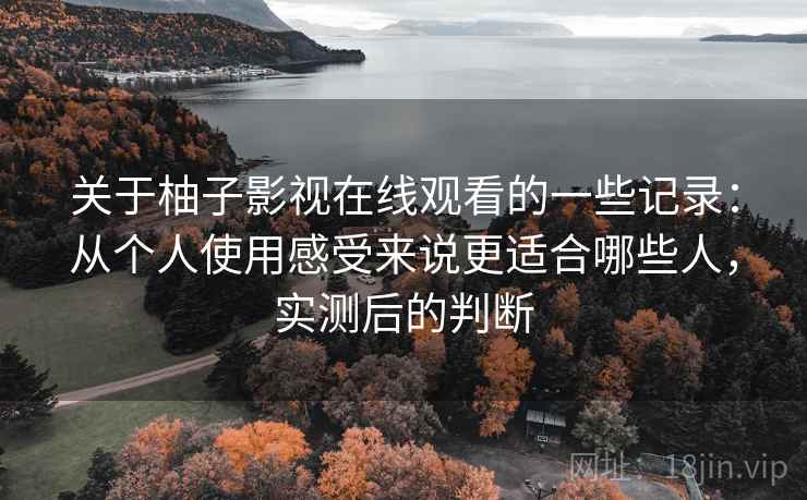 关于柚子影视在线观看的一些记录：从个人使用感受来说更适合哪些人，实测后的判断