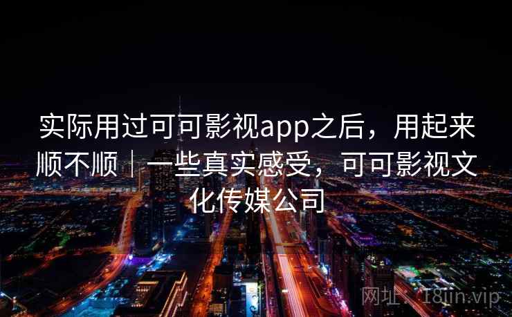 实际用过可可影视app之后，用起来顺不顺｜一些真实感受，可可影视文化传媒公司