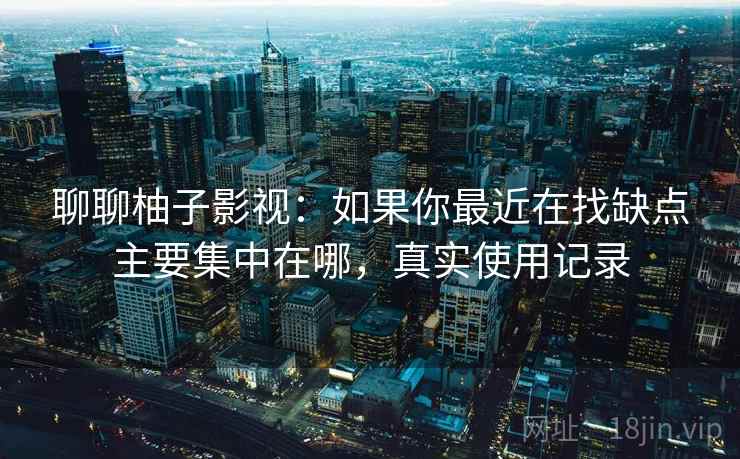 聊聊柚子影视：如果你最近在找缺点主要集中在哪，真实使用记录