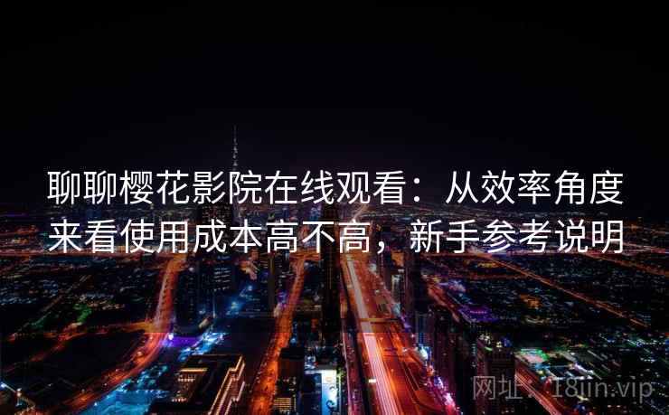 聊聊樱花影院在线观看:从效率角度来看使用成本高不高,新手参考说明