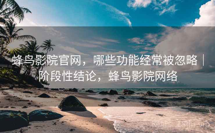 蜂鸟影院官网,哪些功能经常被忽略|阶段性结论,蜂鸟影院网络