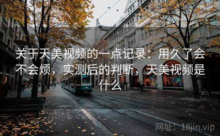 关于天美视频的一点记录：用久了会不会烦，实测后的判断，天美视频是什么