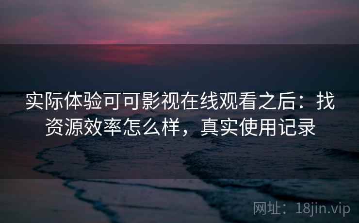 实际体验可可影视在线观看之后：找资源效率怎么样，真实使用记录