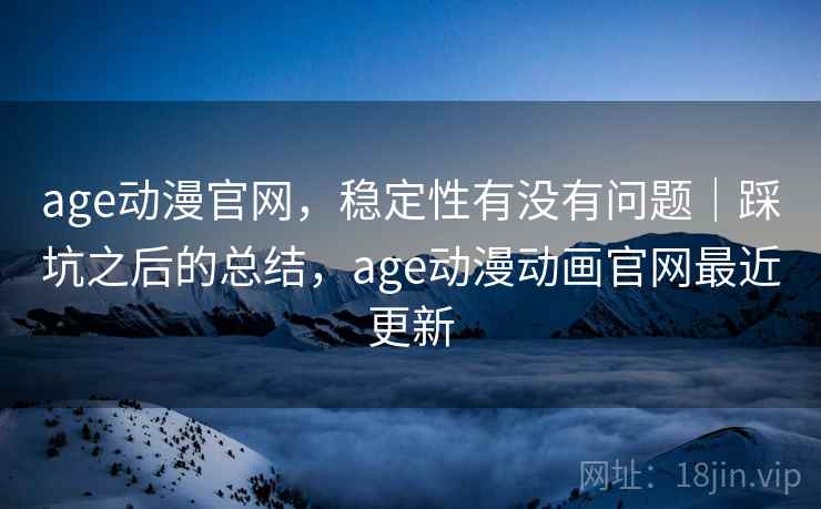 age动漫官网,稳定性有没有问题|踩坑之后的总结,age动漫动画官网最近更新
