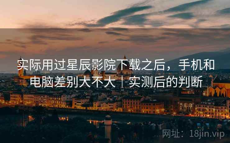 实际用过星辰影院下载之后，手机和电脑差别大不大｜实测后的判断  第2张