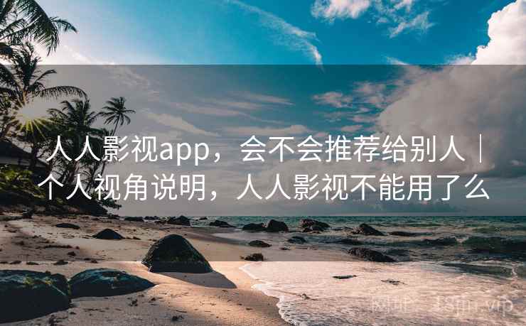 人人影视app,会不会推荐给别人|个人视角说明,人人影视不能用了么