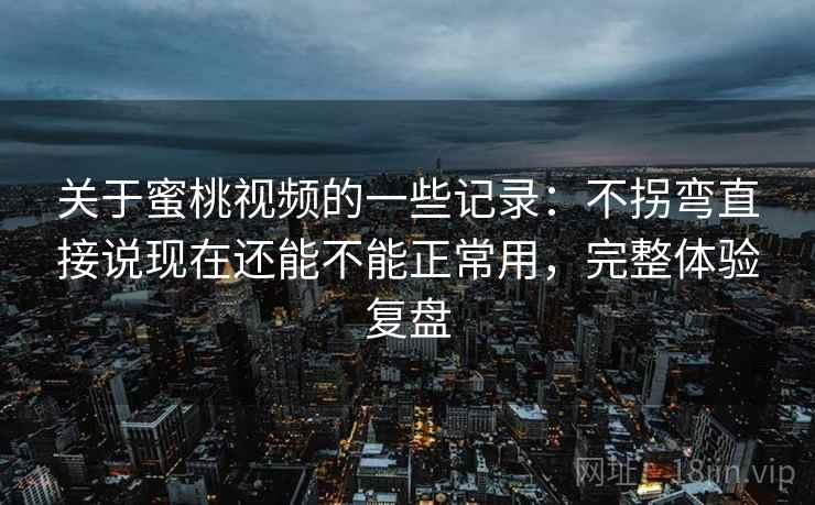 关于蜜桃视频的一些记录:不拐弯直接说现在还能不能正常用,完整体验复盘
