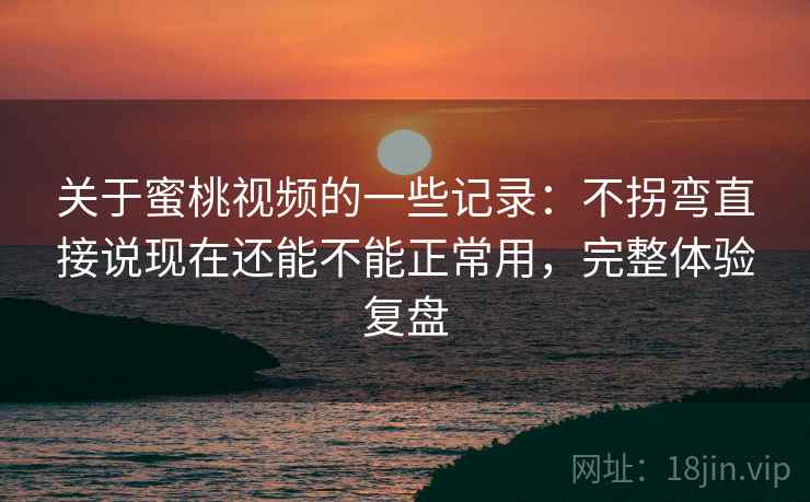 关于蜜桃视频的一些记录：不拐弯直接说现在还能不能正常用，完整体验复盘  第2张