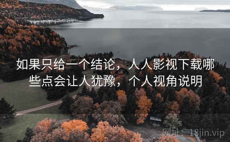 如果只给一个结论,人人影视下载哪些点会让人犹豫,个人视角说明