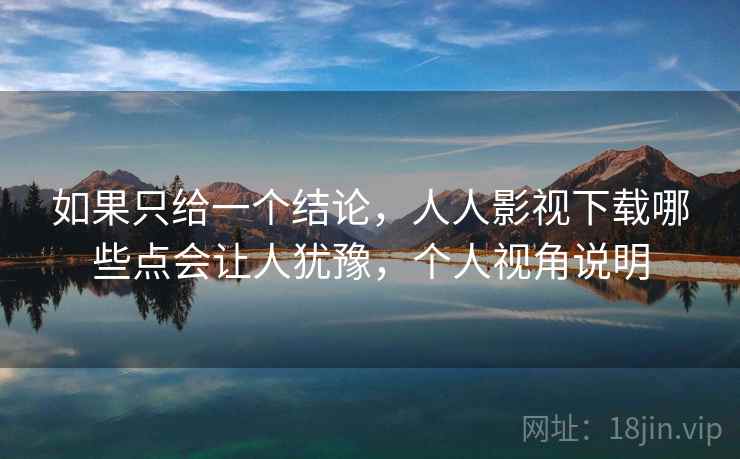 如果只给一个结论，人人影视下载哪些点会让人犹豫，个人视角说明  第2张