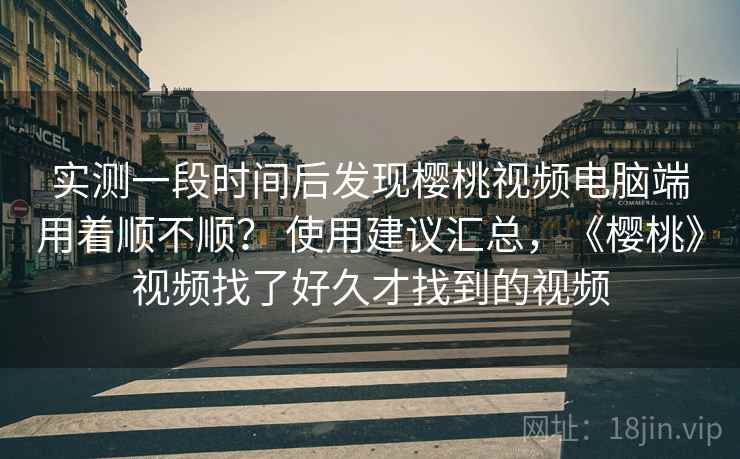 实测一段时间后发现樱桃视频电脑端用着顺不顺? 使用建议汇总,《樱桃》视频找了好久才找到的视频