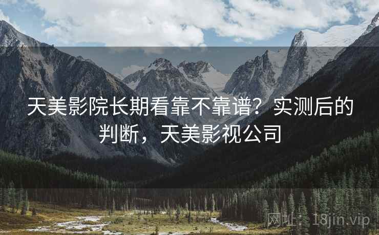 天美影院长期看靠不靠谱?实测后的判断,天美影视公司