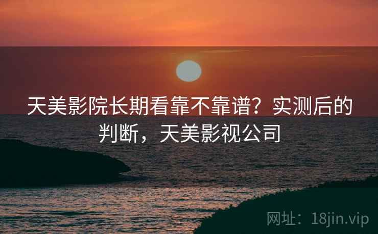 天美影院长期看靠不靠谱?实测后的判断,天美影视公司 第2张 天美影院长期看靠不靠谱?实测后的判断,天美影视公司 第2张