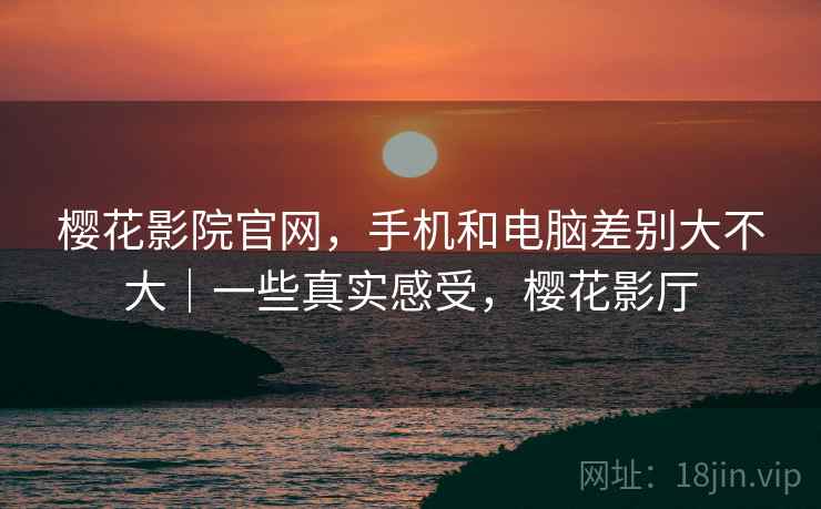 樱花影院官网,手机和电脑差别大不大|一些真实感受,樱花影厅 第2张 樱花影院官网,手机和电脑差别大不大|一些真实感受,樱花影厅 第2张