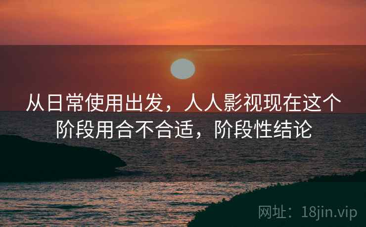 从日常使用出发,人人影视现在这个阶段用合不合适,阶段性结论