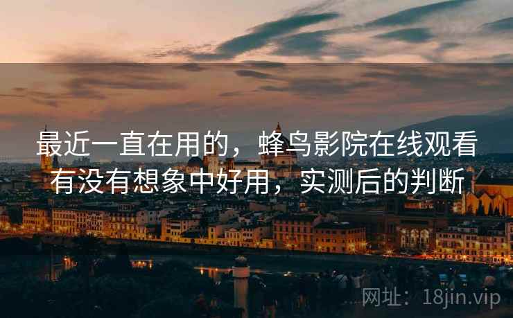 最近一直在用的，蜂鸟影院在线观看有没有想象中好用，实测后的判断