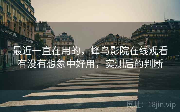 最近一直在用的,蜂鸟影院在线观看有没有想象中好用,实测后的判断 第2张 最近一直在用的,蜂鸟影院在线观看有没有想象中好用,实测后的判断 第2张