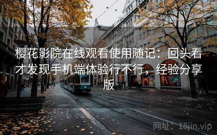 樱花影院在线观看使用随记:回头看才发现手机端体验行不行,经验分享版 第2张 樱花影院在线观看使用随记:回头看才发现手机端体验行不行,经验分享版 第2张