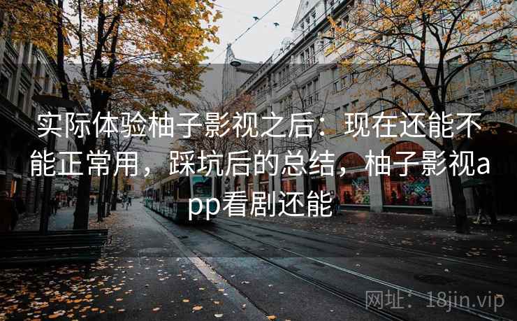 实际体验柚子影视之后:现在还能不能正常用,踩坑后的总结,柚子影视app看剧还能