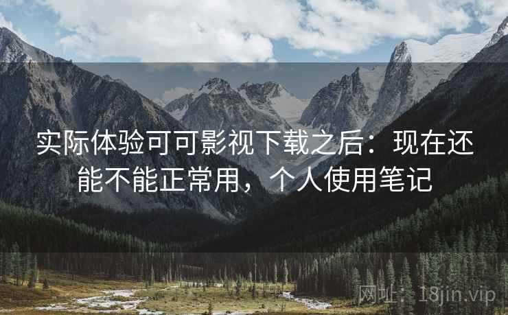 实际体验可可影视下载之后:现在还能不能正常用,个人使用笔记