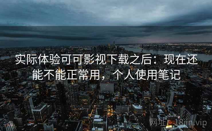 实际体验可可影视下载之后：现在还能不能正常用，个人使用笔记  第2张