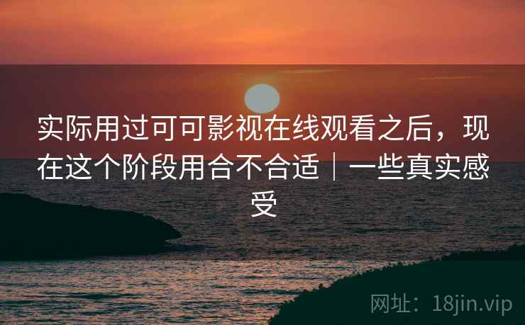 实际用过可可影视在线观看之后,现在这个阶段用合不合适|一些真实感受