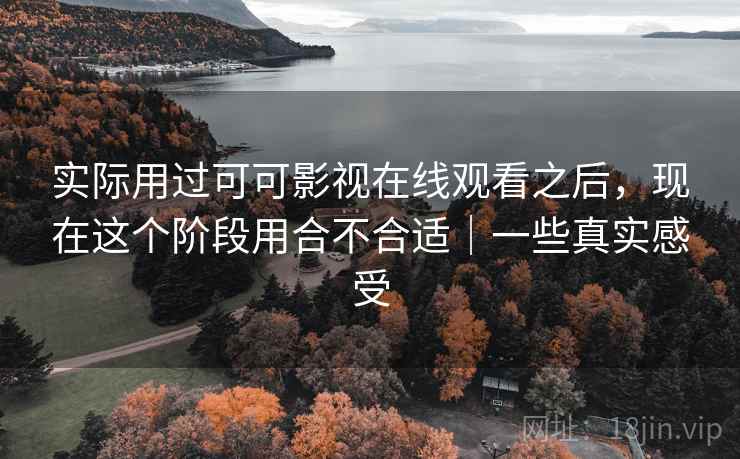 实际用过可可影视在线观看之后,现在这个阶段用合不合适|一些真实感受 第2张 实际用过可可影视在线观看之后,现在这个阶段用合不合适|一些真实感受 第2张