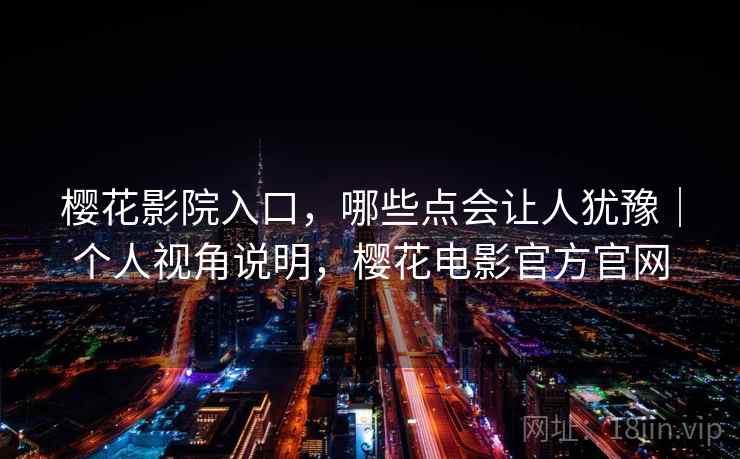 樱花影院入口，哪些点会让人犹豫｜个人视角说明，樱花电影官方官网