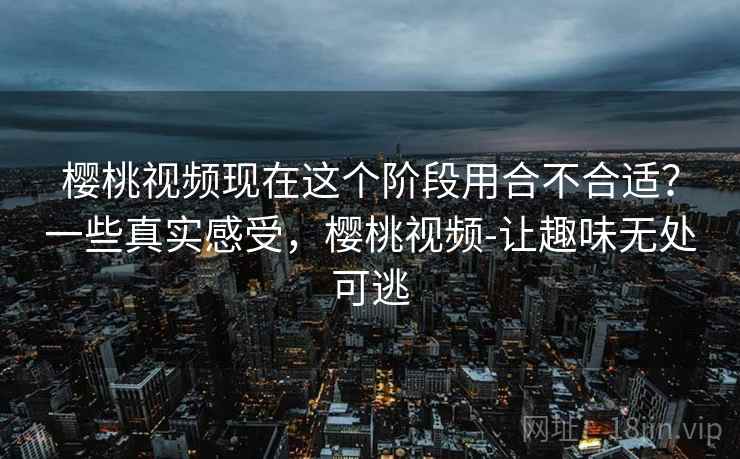 樱桃视频现在这个阶段用合不合适?一些真实感受,樱桃视频-让趣味无处可逃 第2张 樱桃视频现在这个阶段用合不合适?一些真实感受,樱桃视频-让趣味无处可逃 第2张