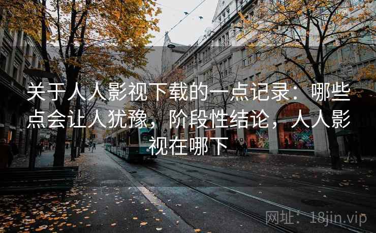 关于人人影视下载的一点记录：哪些点会让人犹豫，阶段性结论，人人影视在哪下  第2张