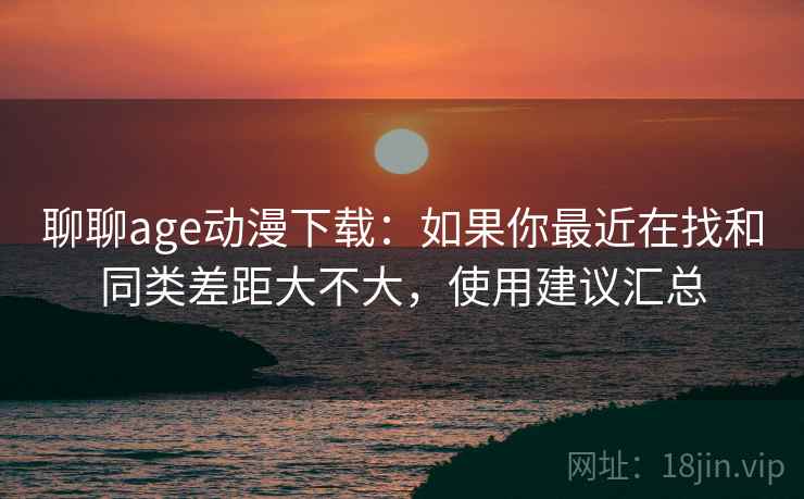 聊聊age动漫下载:如果你最近在找和同类差距大不大,使用建议汇总