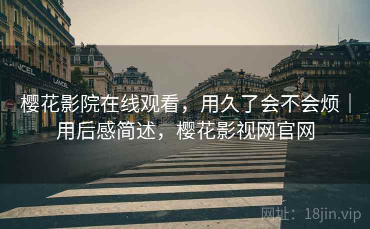 樱花影院在线观看,用久了会不会烦|用后感简述,樱花影视网官网
