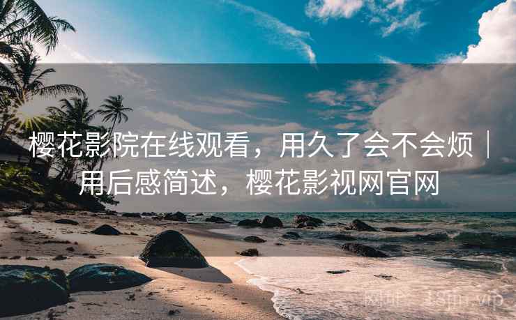 樱花影院在线观看,用久了会不会烦|用后感简述,樱花影视网官网 第2张 樱花影院在线观看,用久了会不会烦|用后感简述,樱花影视网官网 第2张
