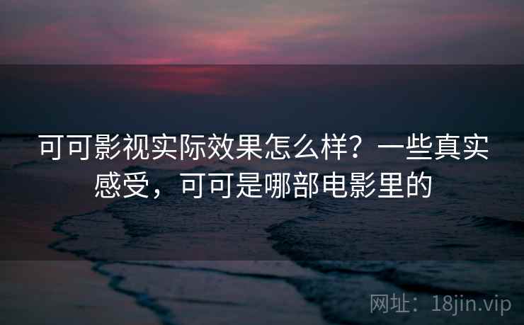 可可影视实际效果怎么样?一些真实感受,可可是哪部电影里的