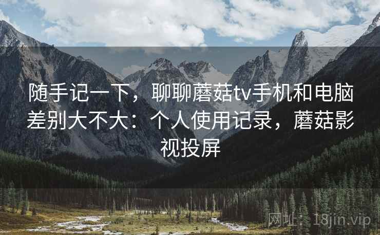 随手记一下，聊聊蘑菇tv手机和电脑差别大不大：个人使用记录，蘑菇影视投屏  第2张