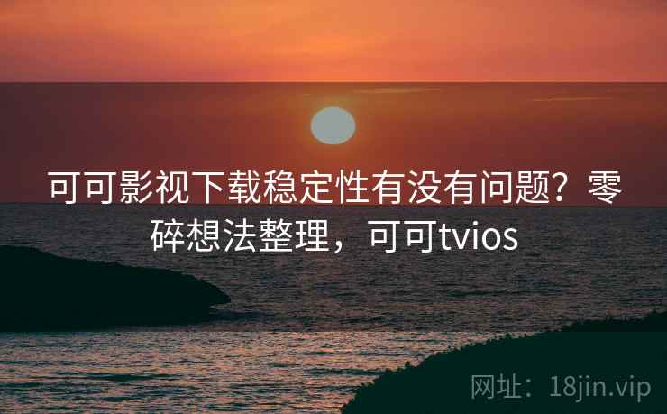 可可影视下载稳定性有没有问题?零碎想法整理,可可tvios 第2张 可可影视下载稳定性有没有问题?零碎想法整理,可可tvios 第2张