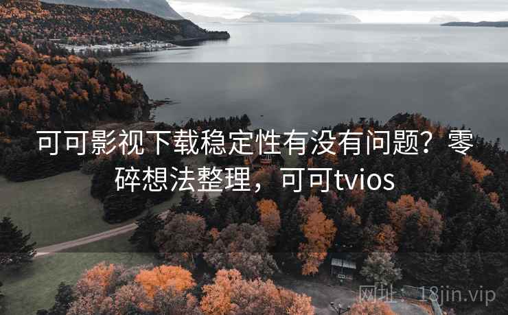 可可影视下载稳定性有没有问题?零碎想法整理,可可tvios