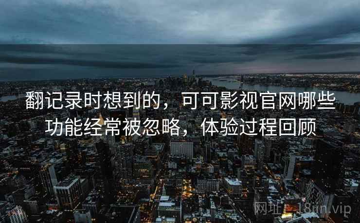 翻记录时想到的,可可影视官网哪些功能经常被忽略,体验过程回顾
